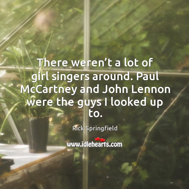 There weren’t a lot of girl singers around. Paul mccartney and john lennon were the guys I looked up to. Rick Springfield Picture Quote