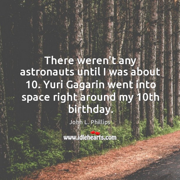 There weren’t any astronauts until I was about 10. Yuri gagarin went into space right around my 10th birthday. Image