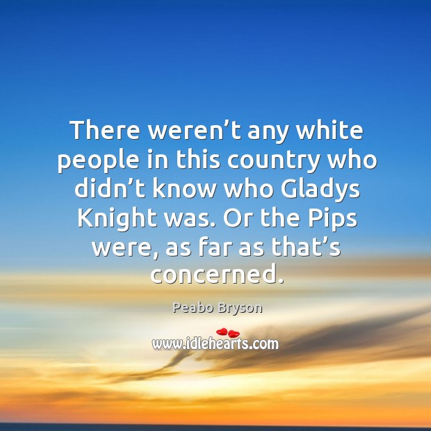 There weren’t any white people in this country who didn’t know who gladys knight was. Or the pips were, as far as that’s concerned. Peabo Bryson Picture Quote