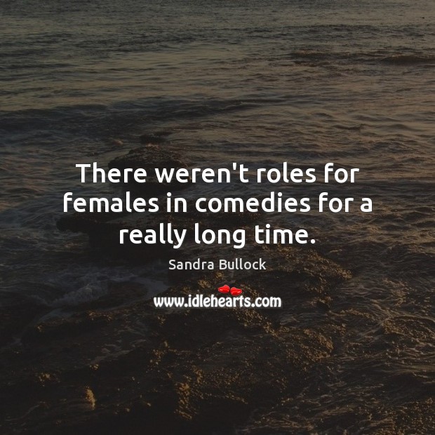 There weren’t roles for females in comedies for a really long time. Sandra Bullock Picture Quote