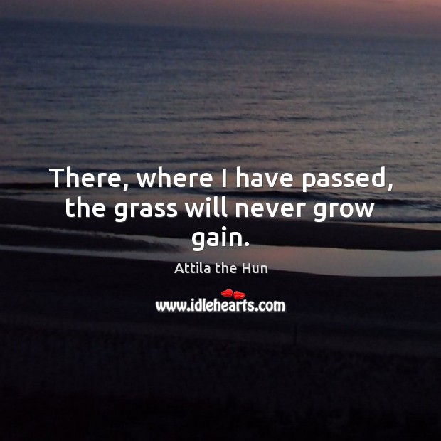 There, where I have passed, the grass will never grow gain. Attila the Hun Picture Quote
