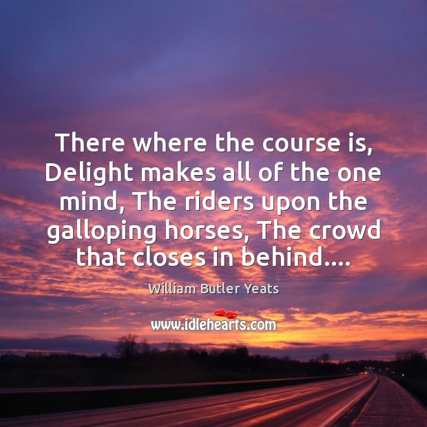 There where the course is, Delight makes all of the one mind, William Butler Yeats Picture Quote