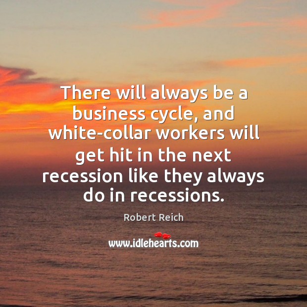 There will always be a business cycle, and white-collar workers will get Robert Reich Picture Quote
