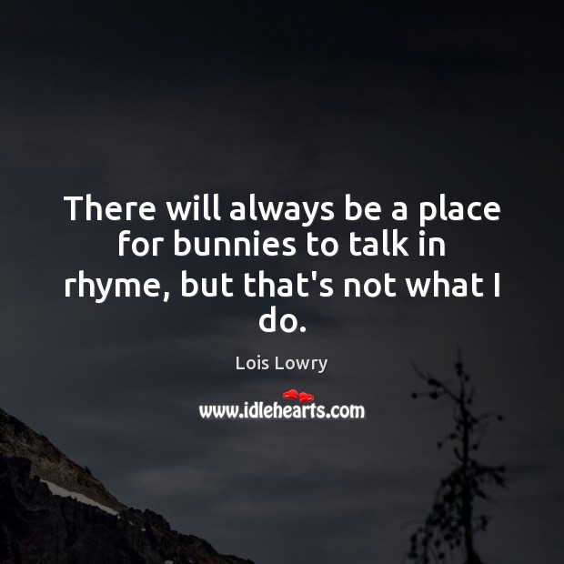 There will always be a place for bunnies to talk in rhyme, but that’s not what I do. Lois Lowry Picture Quote