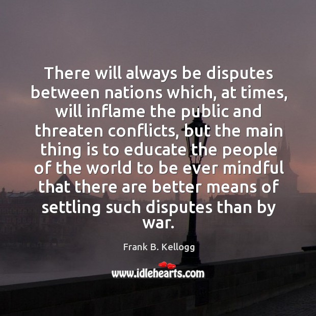 There will always be disputes between nations which, at times, will inflame the public Frank B. Kellogg Picture Quote