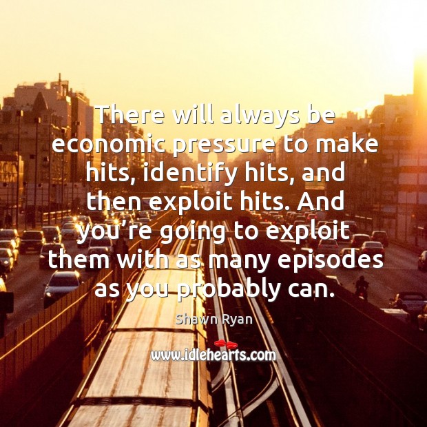 There will always be economic pressure to make hits, identify hits, and then exploit hits. Shawn Ryan Picture Quote