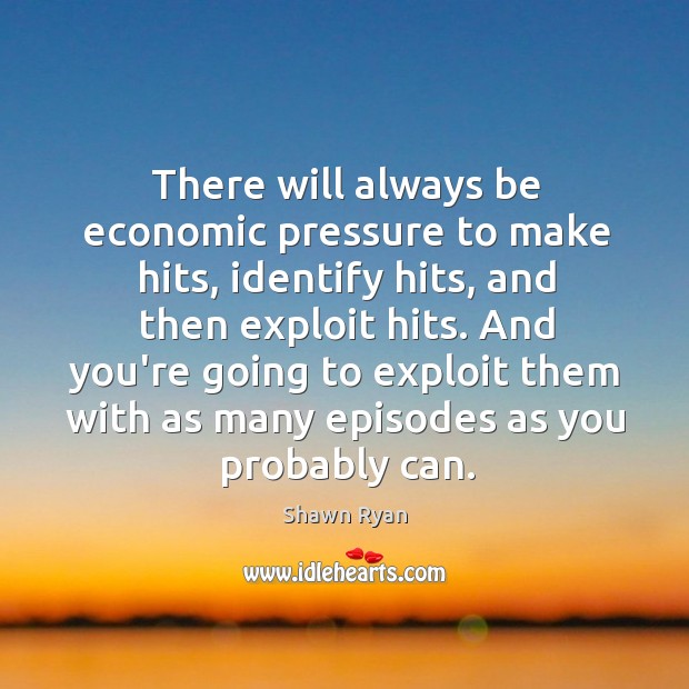 There will always be economic pressure to make hits, identify hits, and Shawn Ryan Picture Quote