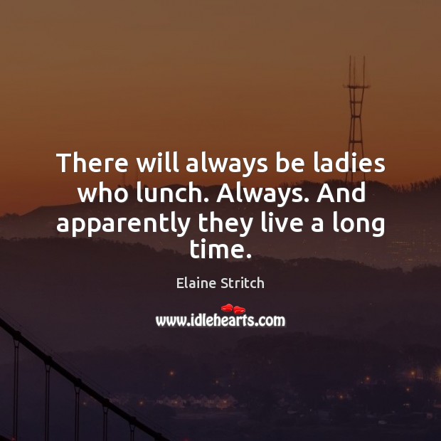 There will always be ladies who lunch. Always. And apparently they live a long time. Elaine Stritch Picture Quote