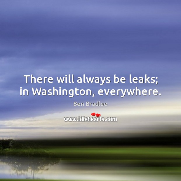 There will always be leaks; in Washington, everywhere. Ben Bradlee Picture Quote