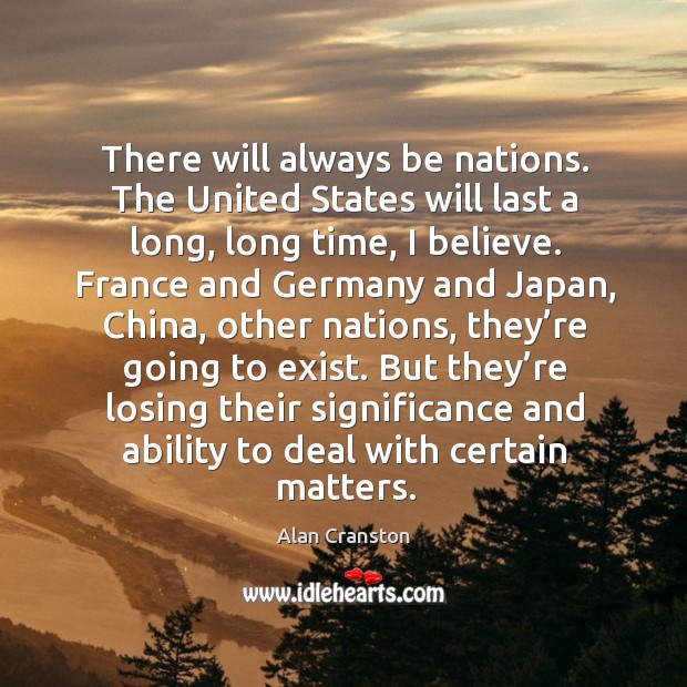 There will always be nations. The united states will last a long, long time, I believe. Image