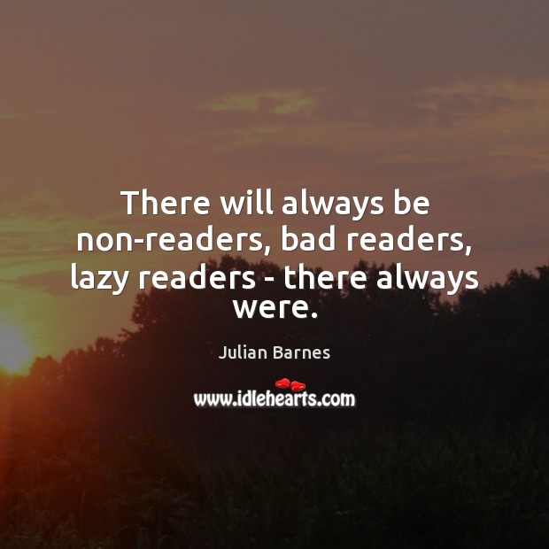 There will always be non-readers, bad readers, lazy readers – there always were. Julian Barnes Picture Quote