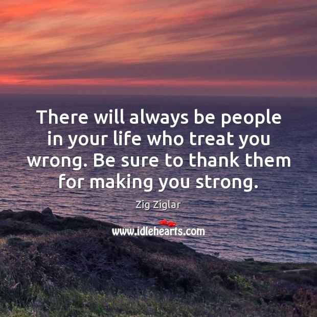 There will always be people in your life who treat you wrong. Zig Ziglar Picture Quote