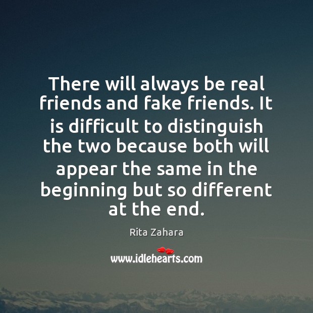 There will always be real friends and fake friends. It is difficult ...