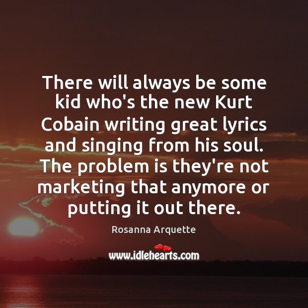 There will always be some kid who’s the new Kurt Cobain writing Rosanna Arquette Picture Quote