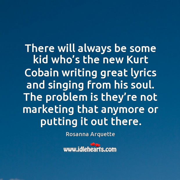 There will always be some kid who’s the new kurt cobain writing great lyrics and singing from his soul. Rosanna Arquette Picture Quote