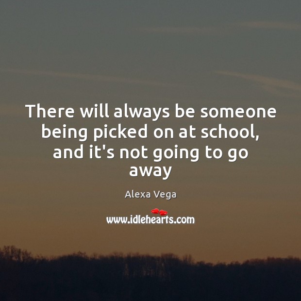 There will always be someone being picked on at school, and it’s not going to go away Alexa Vega Picture Quote