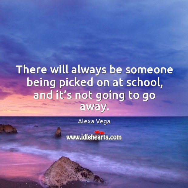 There will always be someone being picked on at school, and it’s not going to go away. Alexa Vega Picture Quote
