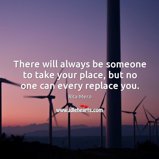 There will always be someone to take your place, but no one can every replace you. Rita Mero Picture Quote