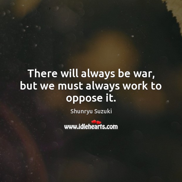 There will always be war, but we must always work to oppose it. Shunryu Suzuki Picture Quote