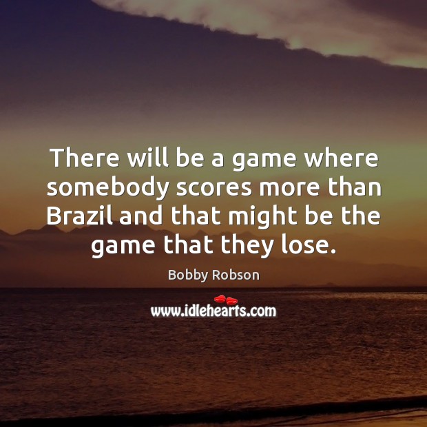 There will be a game where somebody scores more than Brazil and Bobby Robson Picture Quote