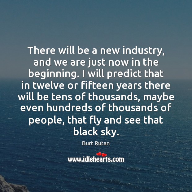 There will be a new industry, and we are just now in Burt Rutan Picture Quote