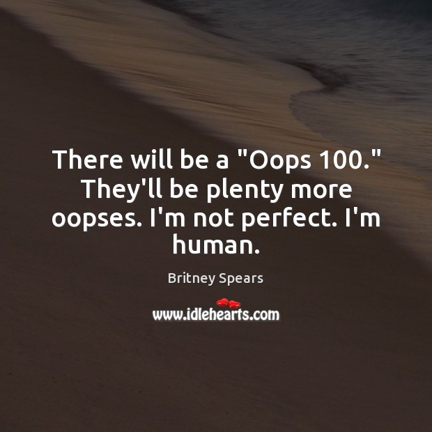 There will be a “Oops 100.” They’ll be plenty more oopses. I’m not perfect. I’m human. Britney Spears Picture Quote