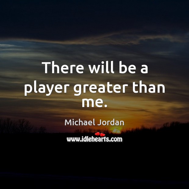 There will be a player greater than me. Michael Jordan Picture Quote