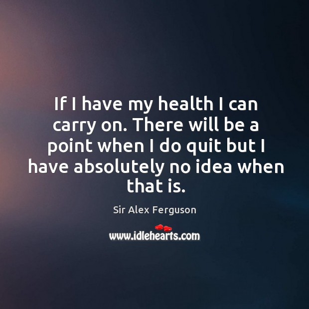 There will be a point when I do quit but I have absolutely no idea when that is. Sir Alex Ferguson Picture Quote
