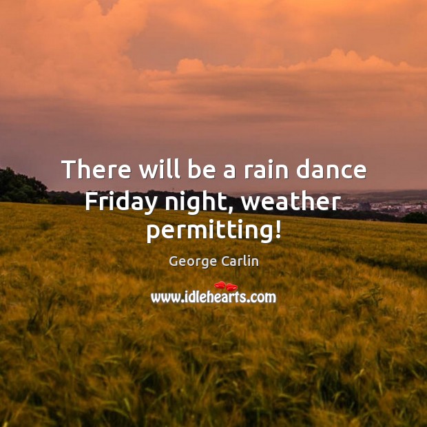 There will be a rain dance Friday night, weather permitting! George Carlin Picture Quote