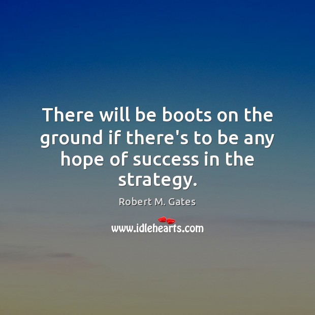 There will be boots on the ground if there’s to be any hope of success in the strategy. Robert M. Gates Picture Quote