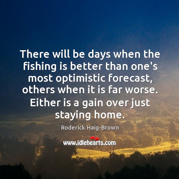 There will be days when the fishing is better than one’s most Roderick Haig-Brown Picture Quote