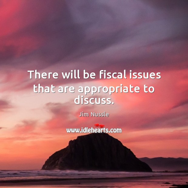 There will be fiscal issues that are appropriate to discuss. Jim Nussle Picture Quote