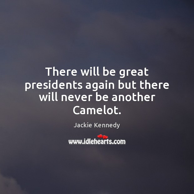 There will be great presidents again but there will never be another Camelot. Jackie Kennedy Picture Quote