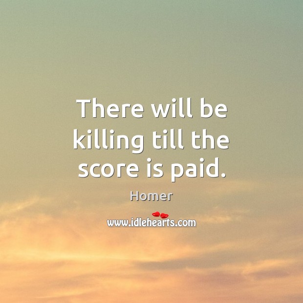 There will be killing till the score is paid. Homer Picture Quote
