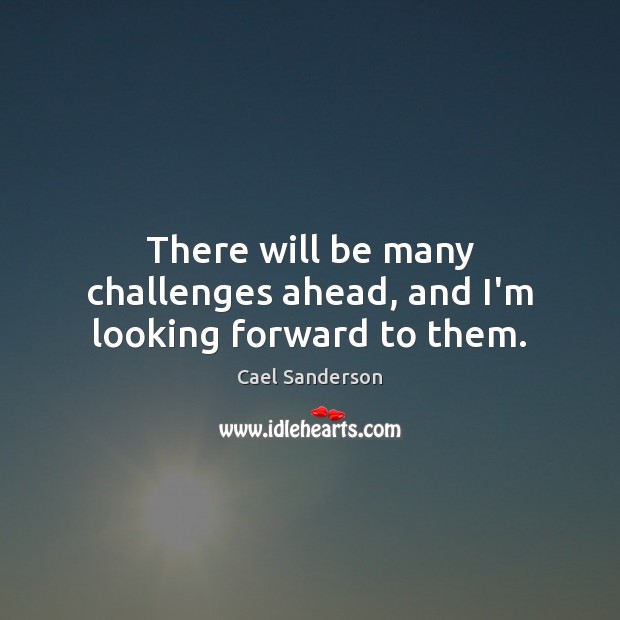 There will be many challenges ahead, and I’m looking forward to them. Cael Sanderson Picture Quote