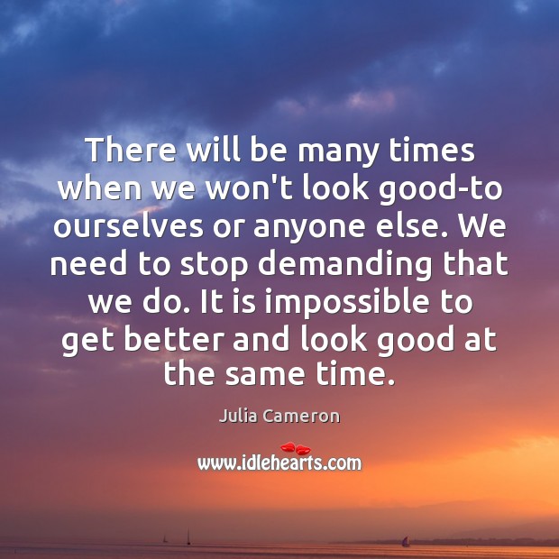 There will be many times when we won’t look good-to ourselves or Julia Cameron Picture Quote