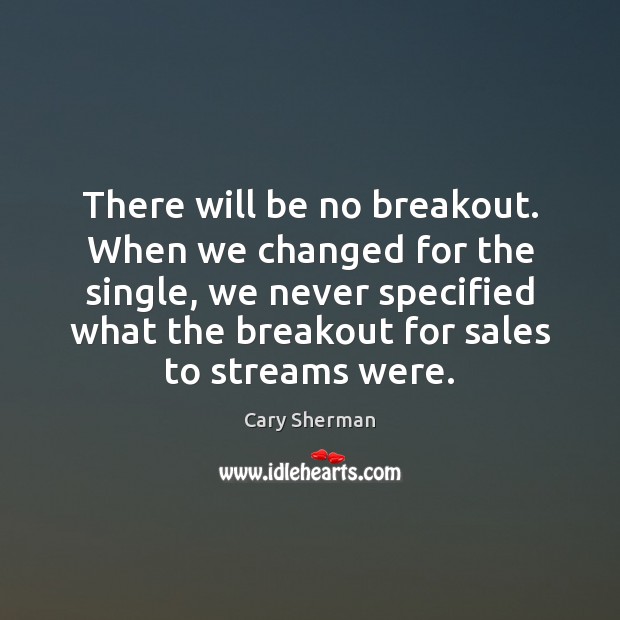 There will be no breakout. When we changed for the single, we Cary Sherman Picture Quote