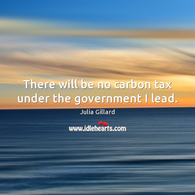 There will be no carbon tax under the government I lead. Julia Gillard Picture Quote
