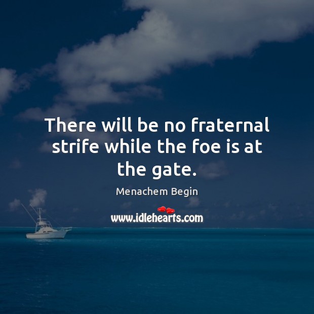 There will be no fraternal strife while the foe is at the gate. Menachem Begin Picture Quote