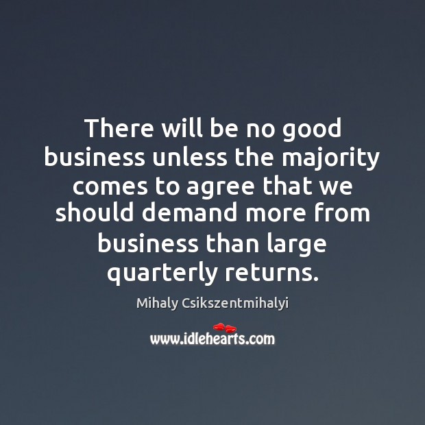 There will be no good business unless the majority comes to agree Mihaly Csikszentmihalyi Picture Quote