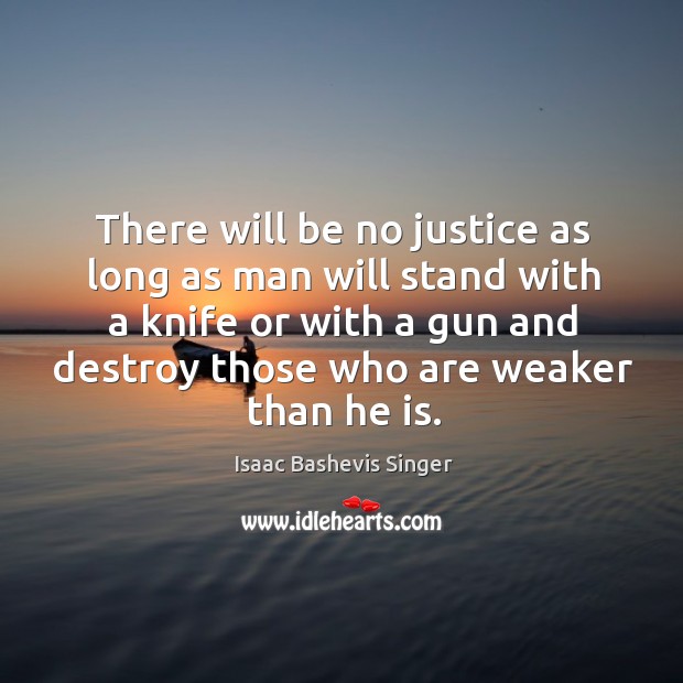 There will be no justice as long as man will stand with a knife or with a gun Isaac Bashevis Singer Picture Quote