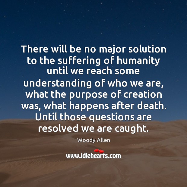 There will be no major solution to the suffering of humanity until Woody Allen Picture Quote