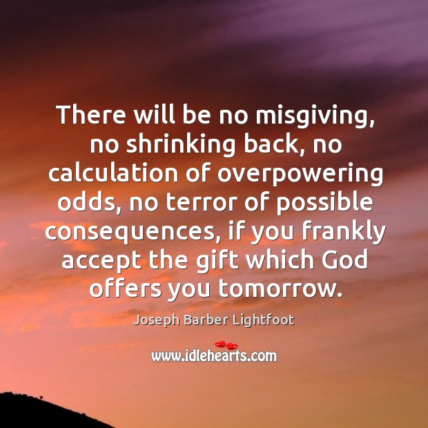 There will be no misgiving, no shrinking back, no calculation of overpowering odds Joseph Barber Lightfoot Picture Quote