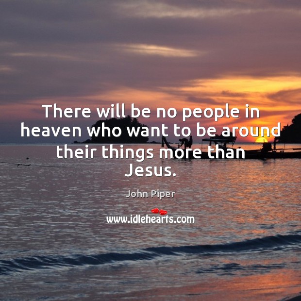 There will be no people in heaven who want to be around their things more than Jesus. Image