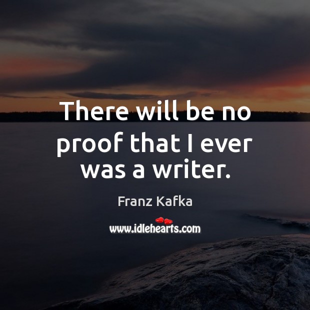 There will be no proof that I ever was a writer. Franz Kafka Picture Quote