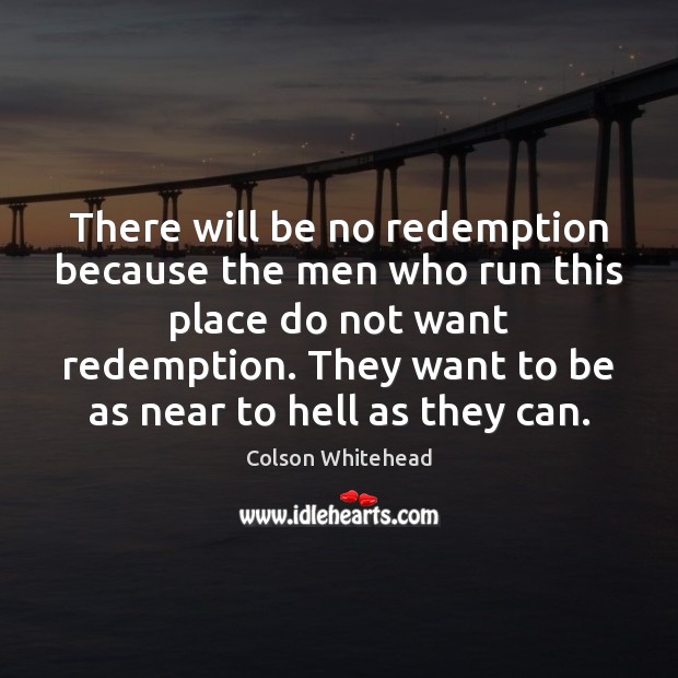 There will be no redemption because the men who run this place Colson Whitehead Picture Quote