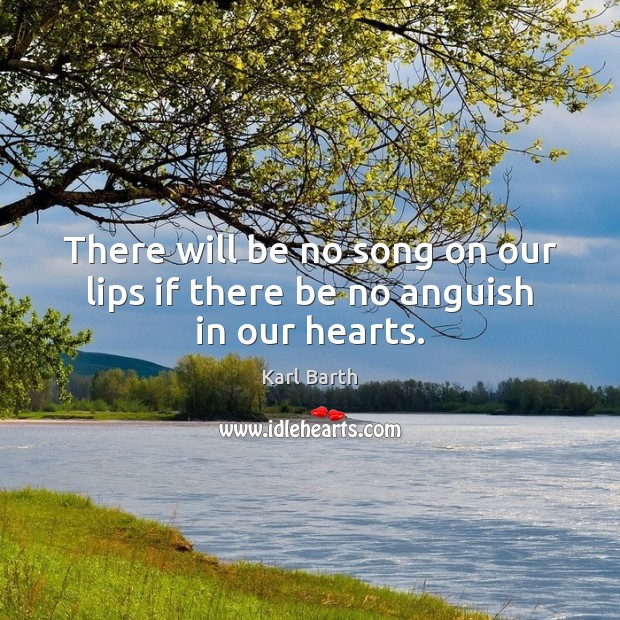 There will be no song on our lips if there be no anguish in our hearts. Karl Barth Picture Quote