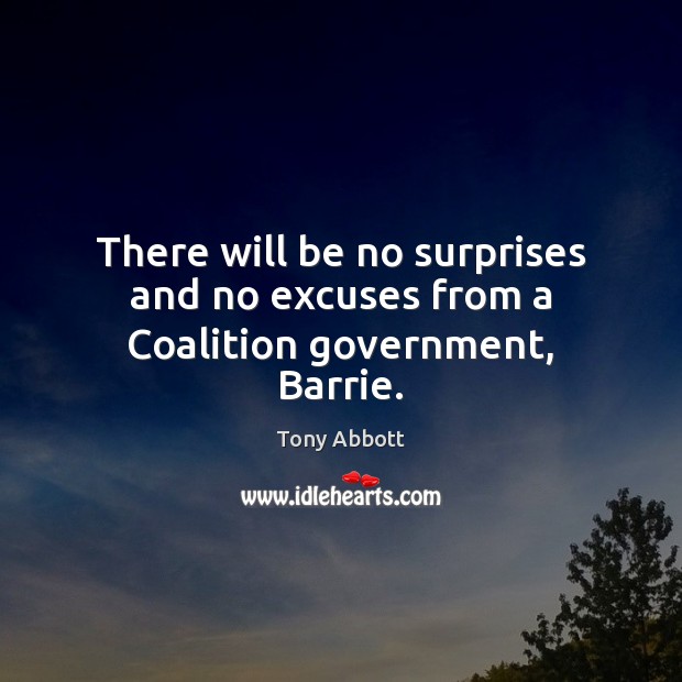 There will be no surprises and no excuses from a Coalition government, Barrie. Tony Abbott Picture Quote