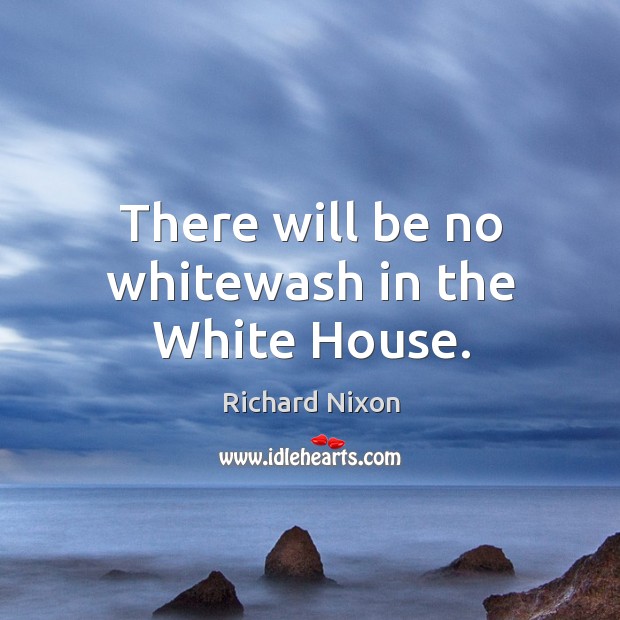 There will be no whitewash in the white house. Richard Nixon Picture Quote
