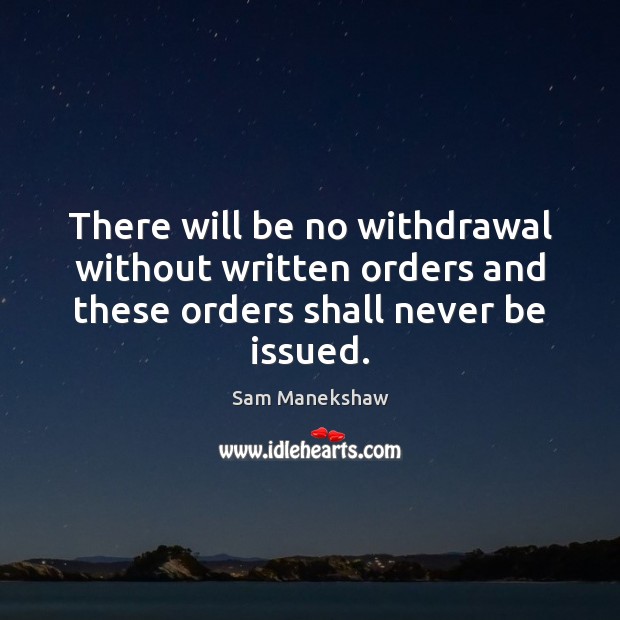 There will be no withdrawal without written orders and these orders shall never be issued. Sam Manekshaw Picture Quote